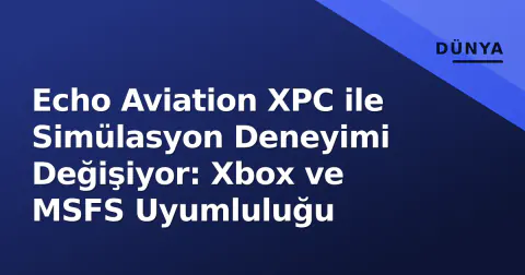 Echo Aviation XPC ile Simülasyon Deneyimi Değişiyor: Xbox ve MSFS Uyumluluğu
