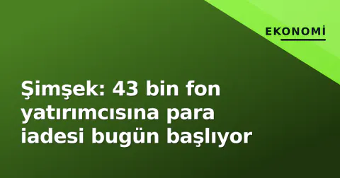 Şimşek: 43 bin fon yatırımcısına para iadesi bugün başlıyor
