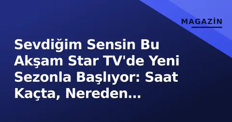 Sevdiğim Sensin Bu Akşam Star TV'de Yeni Sezonla Başlıyor: Saat Kaçta, Nereden İzlenir?