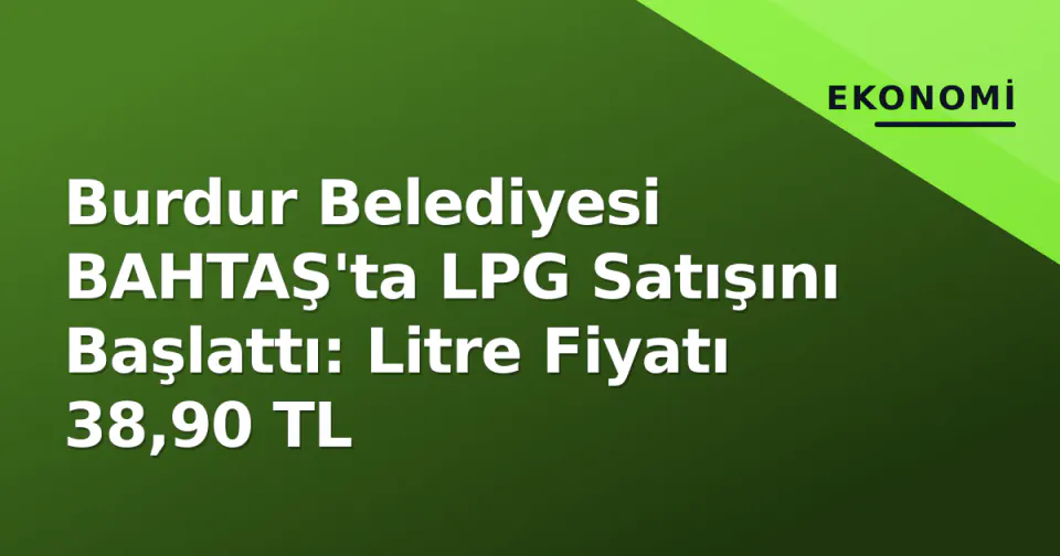 Burdur Belediyesi BAHTAŞ'ta LPG Satışını Başlattı: Litre Fiyatı 38,90 TL görseli