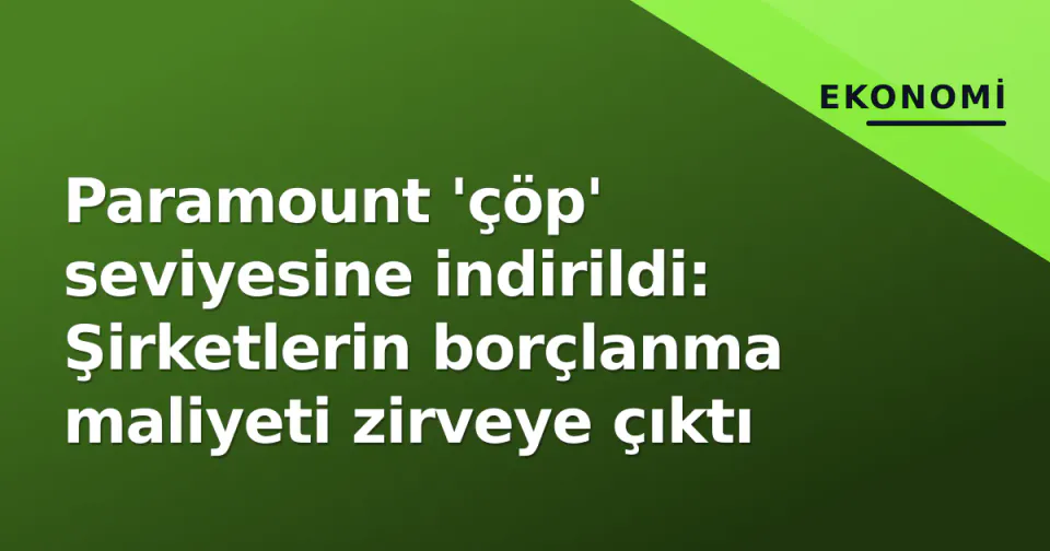 Paramount 'çöp' seviyesine indirildi: Şirketlerin borçlanma maliyeti zirveye çıktı görseli