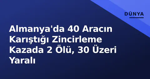 Almanya'da 40 Aracın Karıştığı Zincirleme Kazada 2 Ölü, 30 Üzeri Yaralı