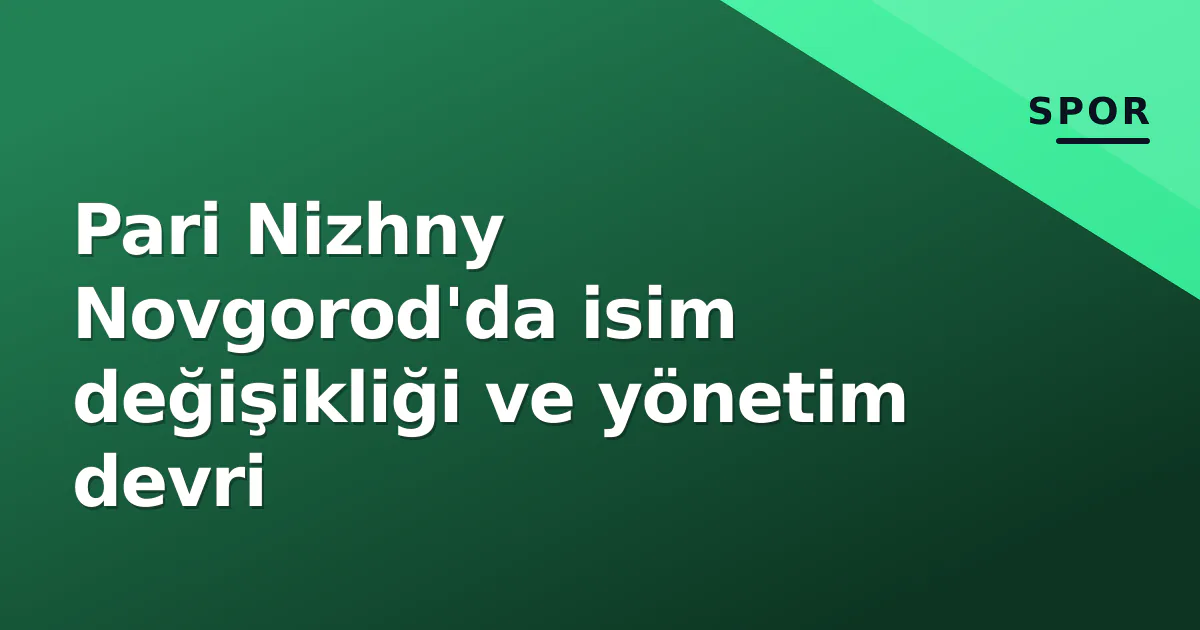 Pari Nizhny Novgorod'da isim değişikliği ve yönetim devri Pari Nizhny Novgorod'da isim değişikliği ve yönetim devri
