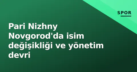 Pari Nizhny Novgorod'da isim değişikliği ve yönetim devri