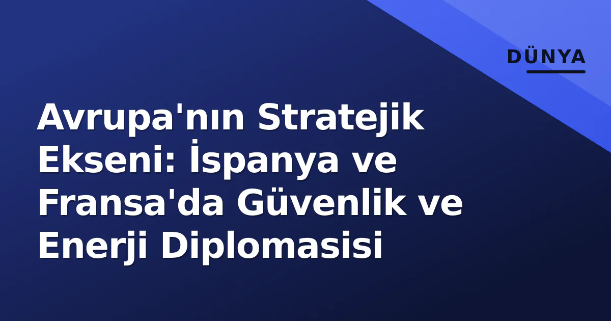Avrupa'nın Stratejik Ekseni: İspanya ve Fransa'da Güvenlik ve Enerji Diplomasisi