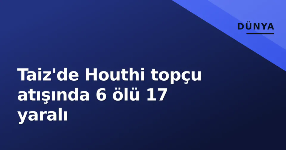 Taiz'de Houthi topçu atışında 6 ölü 17 yaralı görseli