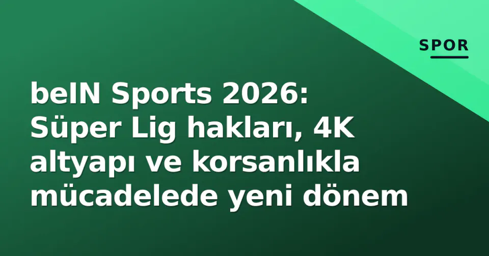 beIN Sports 2026: Süper Lig hakları, 4K altyapı ve korsanlıkla mücadelede yeni dönem görseli