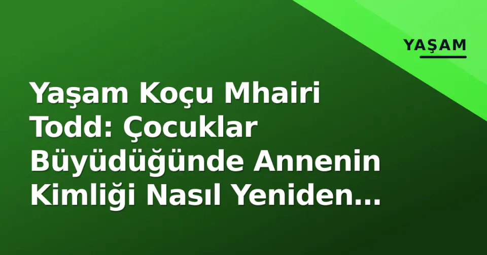 Yaşam Koçu Mhairi Todd: Çocuklar Büyüdüğünde Annenin Kimliği Nasıl Yeniden Şekillenir? görseli