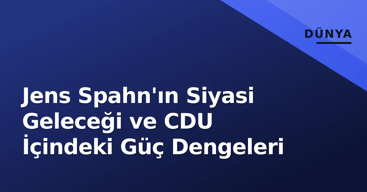 Jens Spahn'ın Siyasi Geleceği ve CDU İçindeki Güç Dengeleri Jens Spahn'ın Siyasi Geleceği ve CDU İçindeki Güç Dengeleri