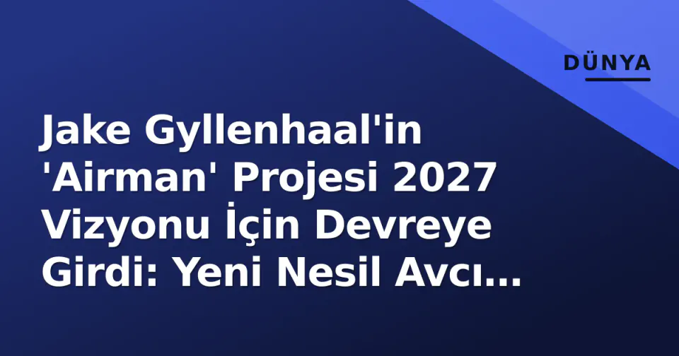 Jake Gyllenhaal'in 'Airman' Projesi 2027 Vizyonu İçin Devreye Girdi: Yeni Nesil Avcı Uçakları Temalı Büyük Yapım görseli