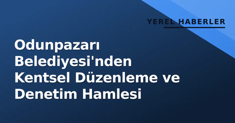 Odunpazarı Belediyesi'nden Kentsel Düzenleme ve Denetim Hamlesi görseli