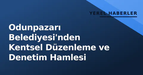 Odunpazarı Belediyesi'nden Kentsel Düzenleme ve Denetim Hamlesi