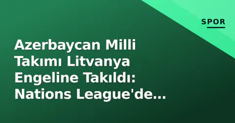 Azerbaycan Milli Takımı Litvanya Engeline Takıldı: Nations League'de Galibiyet Beklentisi Uzadı