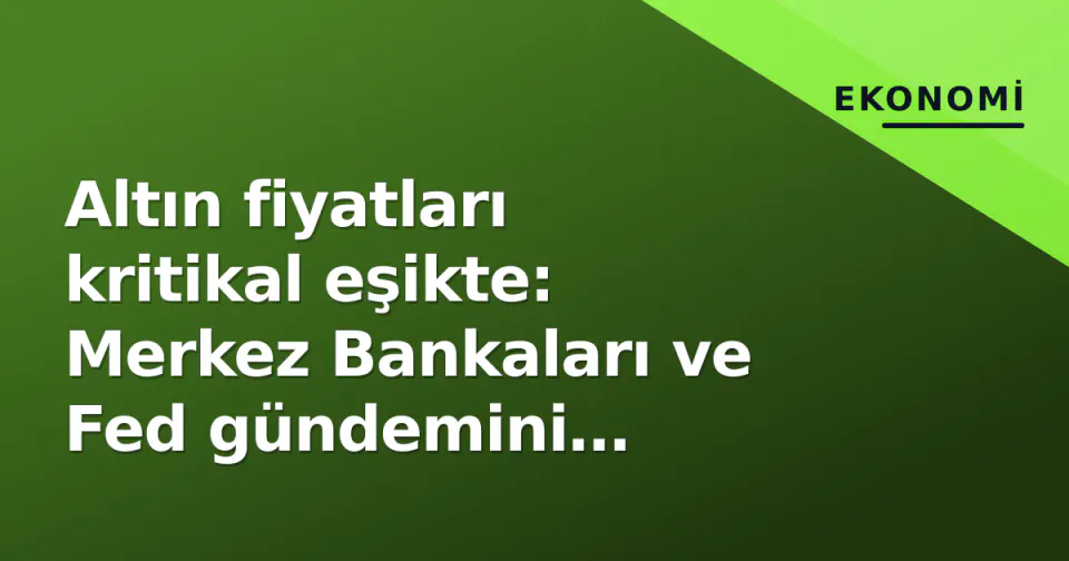 Altın fiyatları kritikal eşikte: Merkez Bankaları ve Fed gündemini belirliyor görseli