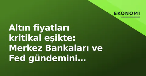 Altın fiyatları kritikal eşikte: Merkez Bankaları ve Fed gündemini belirliyor