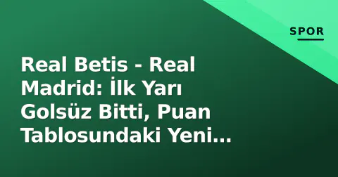Real Betis - Real Madrid: İlk Yarı Golsüz Bitti, Puan Tablosundaki Yeni Senaryolar Belirlendi