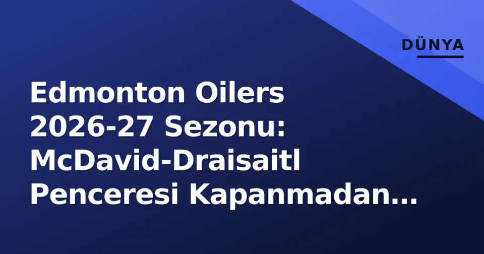 Edmonton Oilers 2026-27 Sezonu: McDavid-Draisaitl Penceresi Kapanmadan Kup Mümkün mü? görseli
