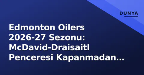 Edmonton Oilers 2026-27 Sezonu: McDavid-Draisaitl Penceresi Kapanmadan Kup Mümkün mü?