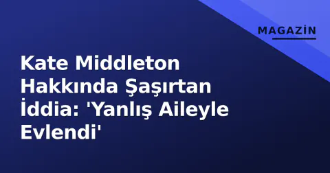Kate Middleton Hakkında Şaşırtan İddia: 'Yanlış Aileyle Evlendi'
