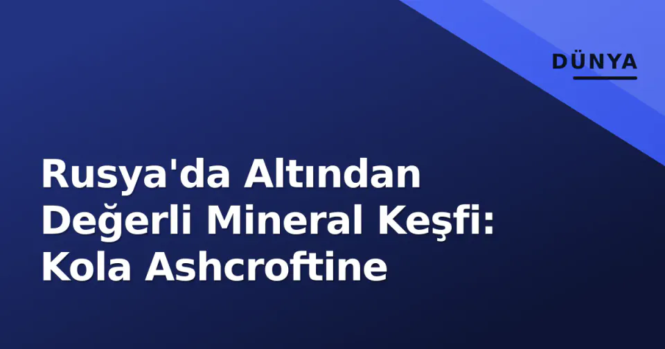 Rusya'da Altından Değerli Mineral Keşfi: Kola Ashcroftine görseli