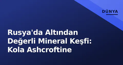 Rusya'da Altından Değerli Mineral Keşfi: Kola Ashcroftine