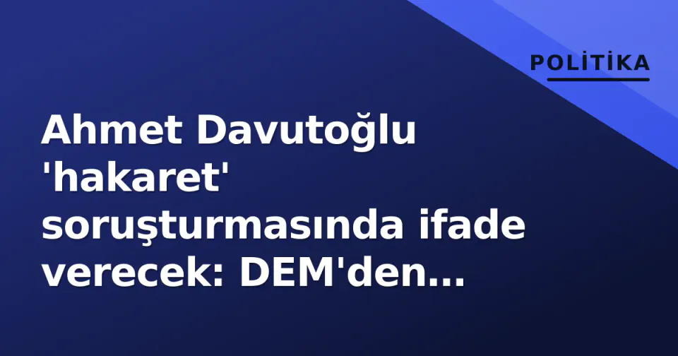Ahmet Davutoğlu 'hakaret' soruşturmasında ifade verecek: DEM'den destek, Gökçek paraleli gündemde görseli