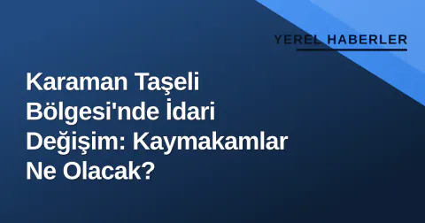 Karaman Taşeli Bölgesi'nde İdari Değişim: Kaymakamlar Ne Olacak?