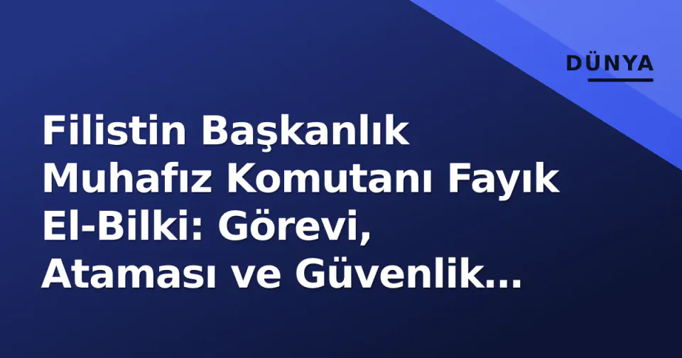 Filistin Başkanlık Muhafız Komutanı Fayık El-Bilki: Görevi, Ataması ve Güvenlik Yapısındaki Yeri görseli