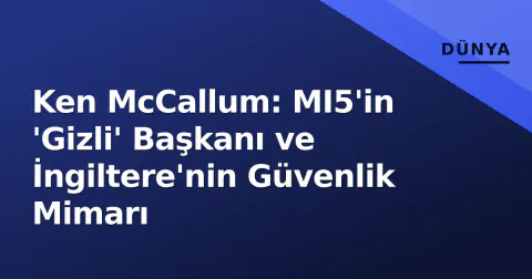 Ken McCallum: MI5'in 'Gizli' Başkanı ve İngiltere'nin Güvenlik Mimarı