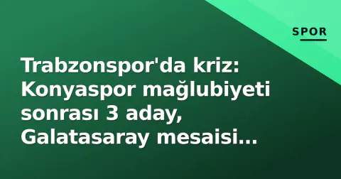 Trabzonspor'da kriz: Konyaspor mağlubiyeti sonrası 3 aday, Galatasaray mesaisi başladı