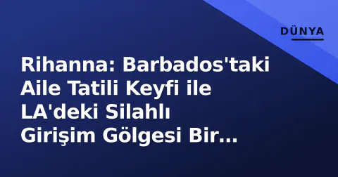 Rihanna: Barbados'taki Aile Tatili Keyfi ile LA'deki Silahlı Girişim Gölgesi Bir Arada