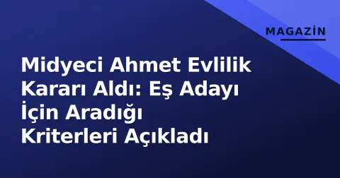 Midyeci Ahmet Evlilik Kararı Aldı: Eş Adayı İçin Aradığı Kriterleri Açıkladı