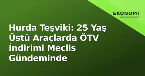 Hurda Teşviki: 25 Yaş Üstü Araçlarda ÖTV İndirimi Meclis Gündeminde
