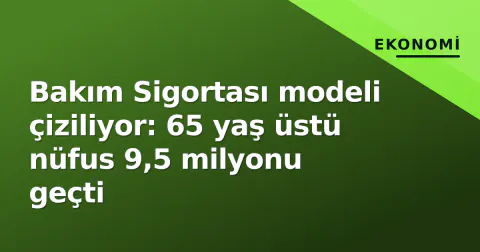 Bakım Sigortası modeli çiziliyor: 65 yaş üstü nüfus 9,5 milyonu geçti