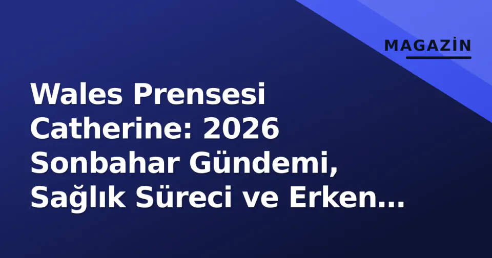 Wales Prensesi Catherine: 2026 Sonbahar Gündemi, Sağlık Süreci ve Erken Çocukluk Vizyonu görseli