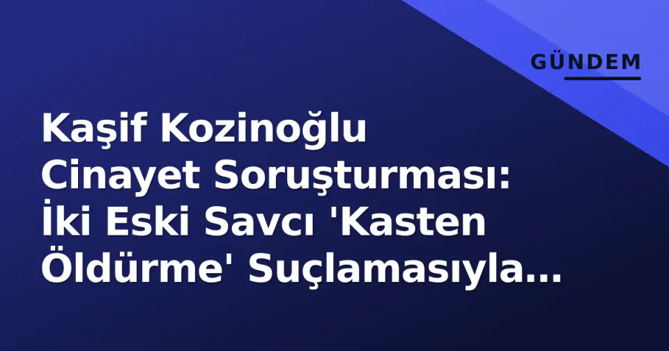 Kaşif Kozinoğlu Cinayet Soruşturması: İki Eski Savcı 'Kasten Öldürme' Suçlamasıyla Tutuklandı görseli