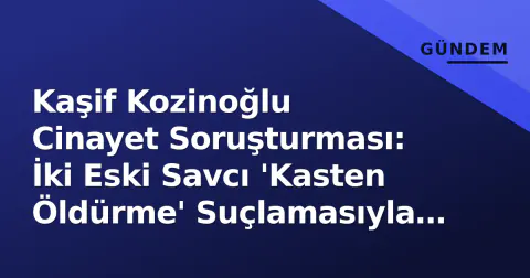 Kaşif Kozinoğlu Cinayet Soruşturması: İki Eski Savcı 'Kasten Öldürme' Suçlamasıyla Tutuklandı