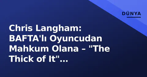 Chris Langham: BAFTA'lı Oyuncudan Mahkum Olana – "The Thick of It" Yıldızının Çöküşü