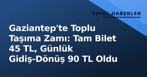 Gaziantep'te Toplu Taşıma Zamı: Tam Bilet 45 TL, Günlük Gidiş-Dönüş 90 TL Oldu