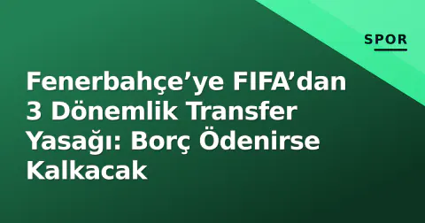 Fenerbahçe’ye FIFA’dan 3 Dönemlik Transfer Yasağı: Borç Ödenirse Kalkacak