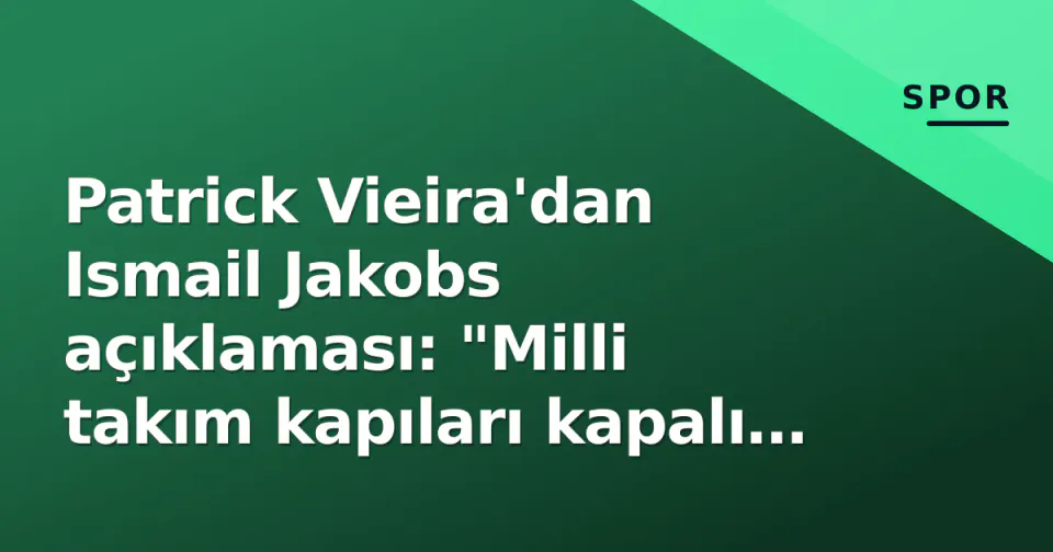 Patrick Vieira'dan Ismail Jakobs açıklaması: "Milli takım kapıları kapalı değil" görseli