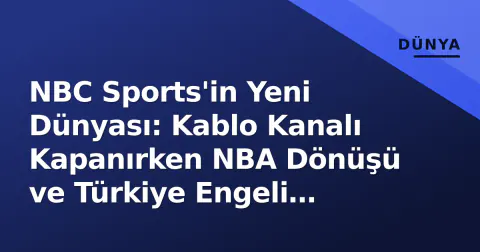 NBC Sports'in Yeni Dünyası: Kablo Kanalı Kapanırken NBA Dönüşü ve Türkiye Engeli Gündemde