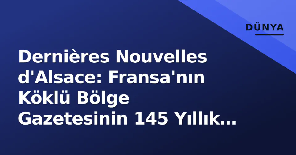 Dernières Nouvelles d'Alsace: Fransa'nın Köklü Bölge Gazetesinin 145 Yıllık Yol Haritası ve Dijital Dönüşümü görseli