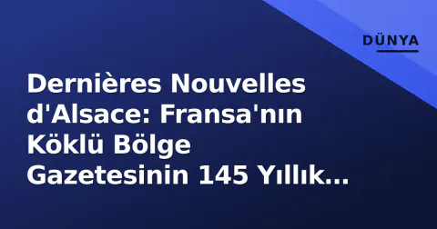 Dernières Nouvelles d'Alsace: Fransa'nın Köklü Bölge Gazetesinin 145 Yıllık Yol Haritası ve Dijital Dönüşümü
