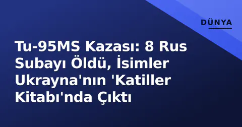 Tu-95MS Kazası: 8 Rus Subayı Öldü, İsimler Ukrayna'nın 'Katiller Kitabı'nda Çıktı