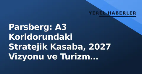 Parsberg: A3 Koridorundaki Stratejik Kasaba, 2027 Vizyonu ve Turizm Potansiyeliyle Gündemde