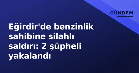 Eğirdir'de benzinlik sahibine silahlı saldırı: 2 şüpheli yakalandı