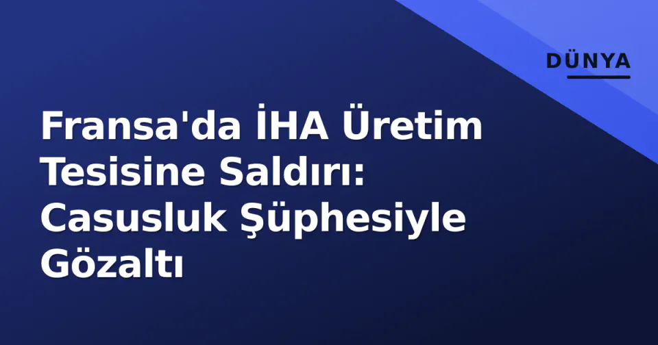 Fransa'da İHA Üretim Tesisine Saldırı: Casusluk Şüphesiyle Gözaltı görseli