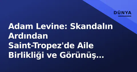 Adam Levine: Skandalın Ardından Saint-Tropez'de Aile Birlikliği ve Görünüş Tartışmaları