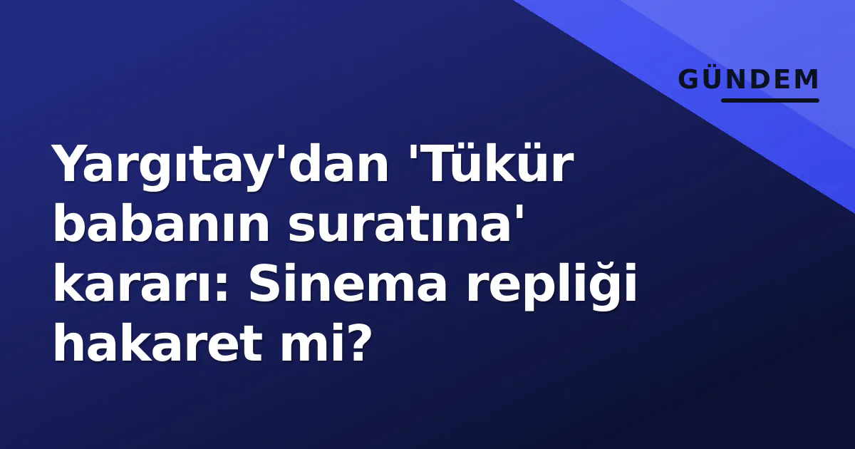 Yargıtay'dan 'Tükür babanın suratına' kararı: Sinema repliği hakaret mi? Yargıtay'dan 'Tükür babanın suratına' kararı: Sinema repliği hakaret mi?